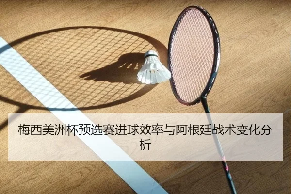 梅西美洲杯预选赛进球效率与阿根廷战术变化分析